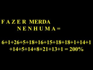 F A Z E R  MERDA  N E N H U M A =  6+1+26+5+18+16+15+18+18+1+14+1+14+5+14+8+21+13+1 = 200% 