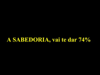 A SABEDORIA, vai te dar 74% 