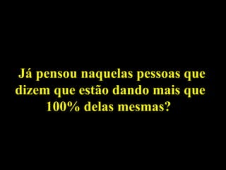 Já pensou naquelas pessoas que dizem que estão dando mais que 100% delas mesmas?  