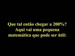 Que tal então chegar a 200%? Aqui vai uma pequena matemática que pode ser útil: 