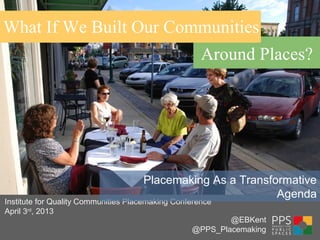 What If We Built Our Communities
Around Places?
Institute for Quality Communities Placemaking Conference
April 3rd
, 2013
Placemaking As a Transformative
Agenda
@EBKent
@PPS_Placemaking
 