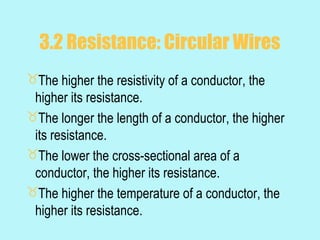 3.2 Resistance: Circular Wires
The higher the resistivity of a conductor, the
 higher its resistance.
The longer the length of a conductor, the higher
 its resistance.
The lower the cross-sectional area of a
 conductor, the higher its resistance.
The higher the temperature of a conductor, the
 higher its resistance.
 