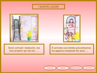 CHIUDI MENU AVANTIINDIETRO
Sono arrivati i tedeschi, ma
non proprio qui da noi …
È arrivata una bimba piccolissima:
ha appena compiuto tre anni …
I NOSTRI LAVORI
 