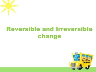 Reversible and Irreversible
change
 