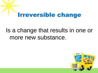 Irreversible change
Is a change that results in one or
more new substance.
 