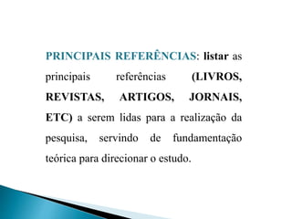 PRINCIPAIS REFERÊNCIAS: listar as
principais referências (LIVROS,
REVISTAS, ARTIGOS, JORNAIS,
ETC) a serem lidas para a realização da
pesquisa, servindo de fundamentação
teórica para direcionar o estudo.
 