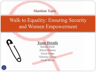 Team Details
Raksha Modi
Khyati Sharma
Gazal Gupta
Niharika Girnar
Vivek Idnani
Walk to Equality: Ensuring Security
and Women Empowerment
1
Manthan Topic
 
