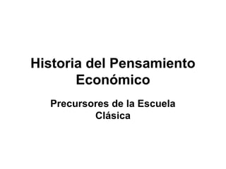 Historia del Pensamiento
Económico
Precursores de la Escuela
Clásica
 