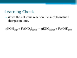 Learning Check
• Write the net ionic reaction. Be sure to include
  charges on ions.

3KOH(aq) + Fe(NO3)3(aq) → 3KNO3 (aq) + Fe(OH)3(s)
 