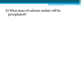 b) What mass of calcium oxalate will be
 precipitated?
 