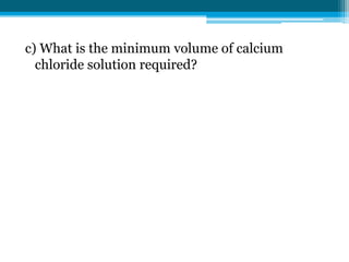 c) What is the minimum volume of calcium
  chloride solution required?
 