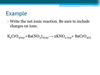 Example
• Write the net ionic reaction. Be sure to include
  charges on ions.

K2CrO4(aq) +Ba(NO3)2(aq) → 2KNO3 (aq)+ BaCrO4(s)
 