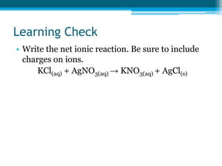 Learning Check
• Write the net ionic reaction. Be sure to include
  charges on ions.
      KCl(aq) + AgNO3(aq) → KNO3(aq) + AgCl(s)
 