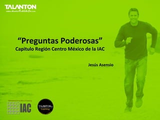 “Preguntas Poderosas”
Capitulo Región Centro México de la IAC

                               Jesús Asensio
 