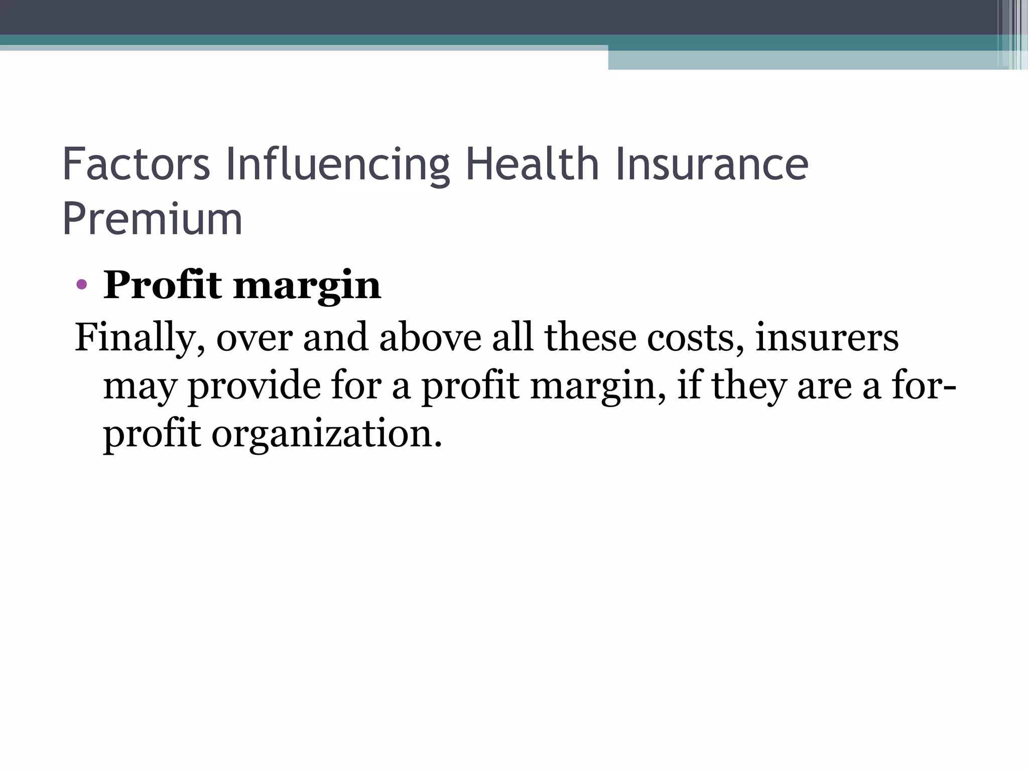 Factors Influencing Health Insurance
Premium
• Profit margin
Finally, over and above all these costs, insurers
  may provide for a profit margin, if they are a for-
  profit organization.
 