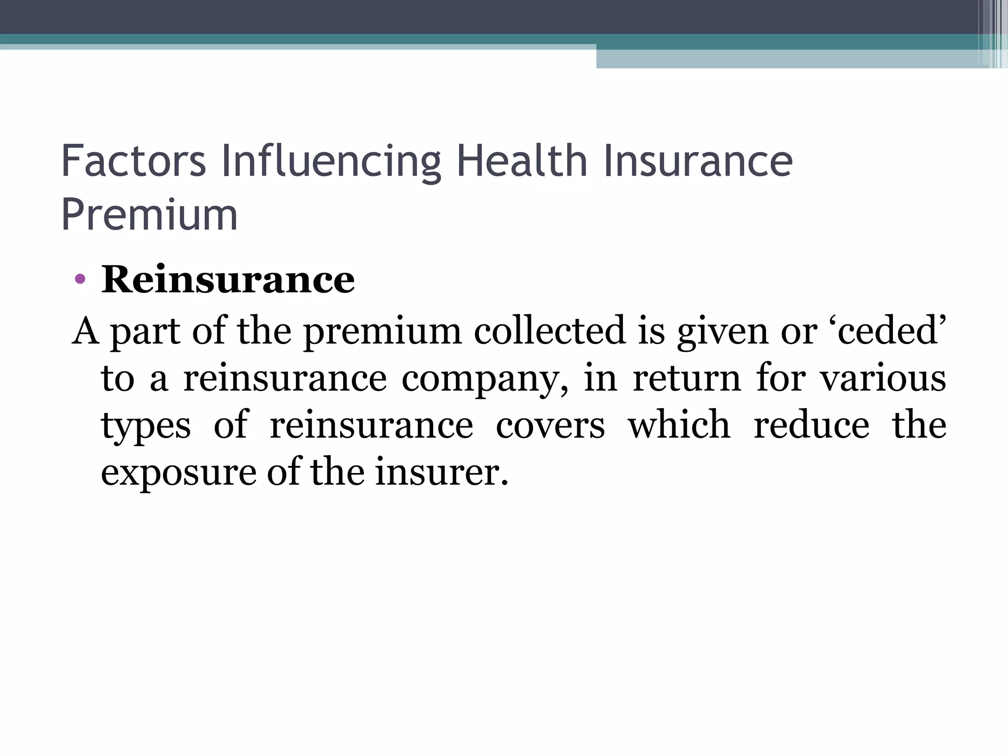 Factors Influencing Health Insurance
Premium
• Reinsurance
A part of the premium collected is given or ‘ceded’
  to a reinsurance company, in return for various
  types of reinsurance covers which reduce the
  exposure of the insurer.
 