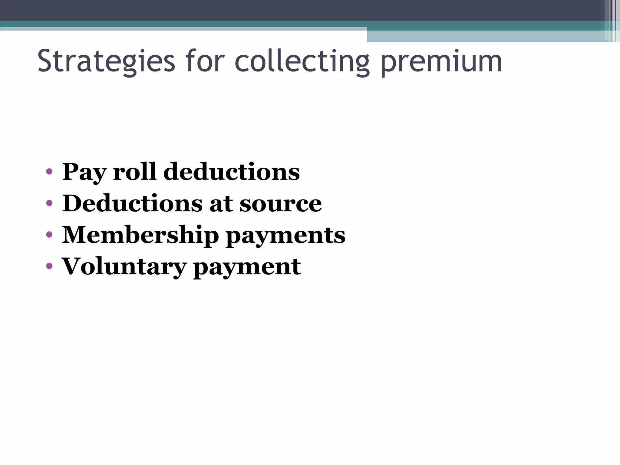 Strategies for collecting premium


•   Pay roll deductions
•   Deductions at source
•   Membership payments
•   Voluntary payment
 
