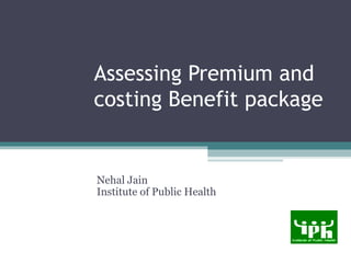Assessing Premium and
costing Benefit package


Nehal Jain
Institute of Public Health
 
