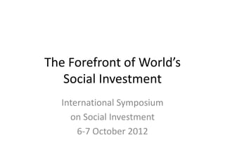 The Forefront of World’s
   Social Investment
   International Symposium
     on Social Investment
       6-7 October 2012
 