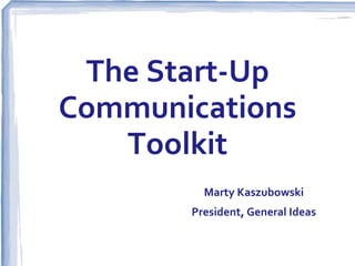 The Start-Up
Communications
Toolkit
Marty Kaszubowski
President, General Ideas

 