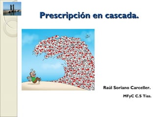 Prescripción en cascada.




               Raúl Soriano Carceller.
                        MFyC C.S Tías.
 