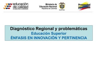 Diagnóstico Regional y problemáticas
         Educación Superior
ÉNFASIS EN INNOVACIÓN Y PERTINENCIA
 