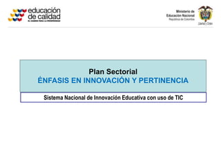 Plan Sectorial
ÉNFASIS EN INNOVACIÓN Y PERTINENCIA

 Sistema Nacional de Innovación Educativa con uso de TIC
 