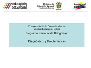 Fortalecimiento de Competencias en
        Lengua Extranjera: Inglés
Programa Nacional de Bilingüismo

 Diagnóstico y Problemáticas
 