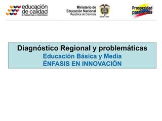 Diagnóstico Regional y problemáticas
       Educación Básica y Media
       ÉNFASIS EN INNOVACIÓN
 