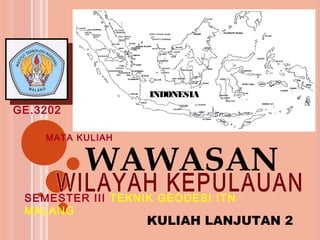 INDONESIA
GE.3202

    MATA KULIAH


          WAWASAN
 SEMESTER III TEKNIK GEODESI ITN
 MALANG
                   KULIAH LANJUTAN 2
 