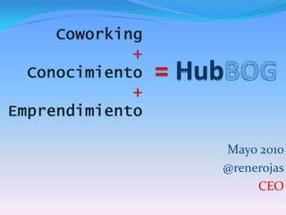 = HubBOG,[object Object],Coworking+Conocimiento +Emprendimiento,[object Object],Mayo 2010,[object Object],@renerojas,[object Object],CEO,[object Object]