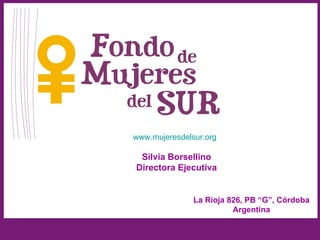 www.mujeresdelsur.org

 Silvia Borsellino
Directora Ejecutiva


               La Rioja 826, PB “G”, Córdoba
                         Argentina
 