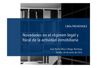 Novedades en el régimen legal y
fiscal de la actividad inmobiliaria
José María Oliva / Diego Montoya
Sevilla, 26 de junio de 2013
 