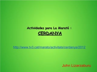 Actividades para La Marató :Actividades para La Marató :
CERDANYACERDANYA
http://www.tv3.cat/marato/activitats/cerdanya/2012
John Lizarzaburu
 
