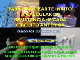 PARA FINALIZAR TE INVITO A CALCULAR LA RESISTENCIA de CADA CIRCUITO ANTERIOR
NO OLVIDES QUE MANIPULAR 220 V
O CORRIENTES ELEVADAS PUEDE CAUSAR SHOCK ELECTRICO Y HASTA LA MUERTE