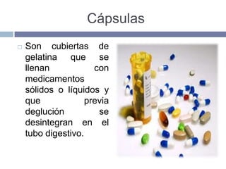 Cápsulas
   Son cubiertas de
    gelatina que se
    llenan            con
    medicamentos
    sólidos o líquidos y
    que             previa
    deglución          se
    desintegran en el
    tubo digestivo.
 