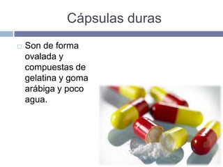 Cápsulas duras
   Son de forma
    ovalada y
    compuestas de
    gelatina y goma
    arábiga y poco
    agua.
 
