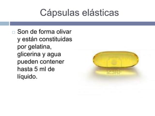 Cápsulas elásticas
   Son de forma olivar
    y están constituidas
    por gelatina,
    glicerina y agua
    pueden contener
    hasta 5 ml de
    líquido.
 