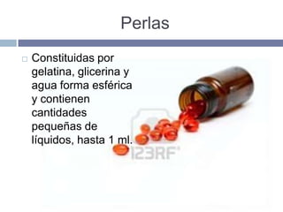 Perlas
   Constituidas por
    gelatina, glicerina y
    agua forma esférica
    y contienen
    cantidades
    pequeñas de
    líquidos, hasta 1 ml.
 