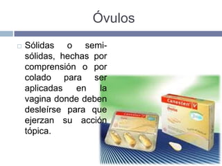Óvulos
   Sólidas o semi-
    sólidas, hechas por
    comprensión o por
    colado para ser
    aplicadas   en   la
    vagina donde deben
    desleírse para que
    ejerzan su acción
    tópica.
 