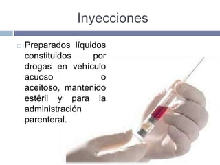 Inyecciones
   Preparados líquidos
    constituidos    por
    drogas en vehículo
    acuoso            o
    aceitoso, mantenido
    estéril y para la
    administración
    parenteral.
 