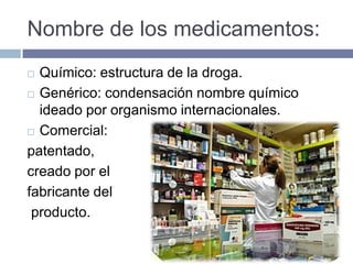 Nombre de los medicamentos:
 Químico: estructura de la droga.
 Genérico: condensación nombre químico

  ideado por organismo internacionales.
 Comercial:

patentado,
creado por el
fabricante del
 producto.
 