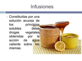 Infusiones
   Constituidas por una
    solución acuosa de
    los        principios
    solubles       delas
    drogas     vegetales
    obtenidas por la
    acción de agua
    caliente sobre las
    mismas.
 