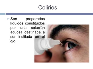Colirios
   Son       preparados
    líquidos constituidos
    por una solución
    acuosa destinada a
    ser instilada en el
    ojo.
 