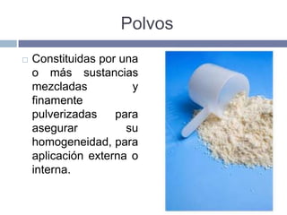 Polvos
   Constituidas por una
    o más sustancias
    mezcladas          y
    finamente
    pulverizadas    para
    asegurar          su
    homogeneidad, para
    aplicación externa o
    interna.
 
