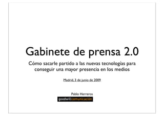 Gabinete de prensa 2.0
Cómo sacarle partido a las nuevas tecnologías para
  conseguir una mayor presencia en los medios
                Madrid, 3 de junio de 2009



                     Pablo Herreros
 