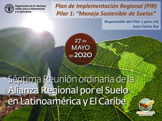 Plan de Implementación Regional (PIR)
Pilar 1: “Manejo Sostenible de Suelos”
Responsable del Pilar 1 para LAC
Juan Carlos Rey
 