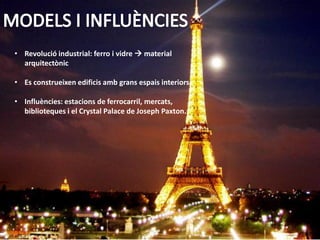 • Revolució industrial: ferro i vidre  material
  arquitectònic

• Es construeixen edificis amb grans espais interiors.

• Influències: estacions de ferrocarril, mercats,
  biblioteques i el Crystal Palace de Joseph Paxton.
 