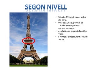 • Situat a 115 metres per sobre
  del terra.
• Posseeix una superfície de
  1.650 metres quadrats
  aproximadament.
• és el pis que posseeix la millor
  vista.
• S’hi troba el restaurant Le Jules-
  Verne.
 