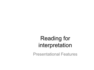 Reading for
  interpretation
Presentational Features
 